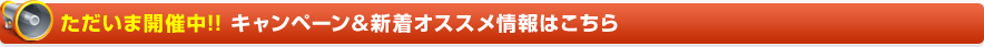 ただいま開催中！!キャンペーン新着オススメ情報はこちら