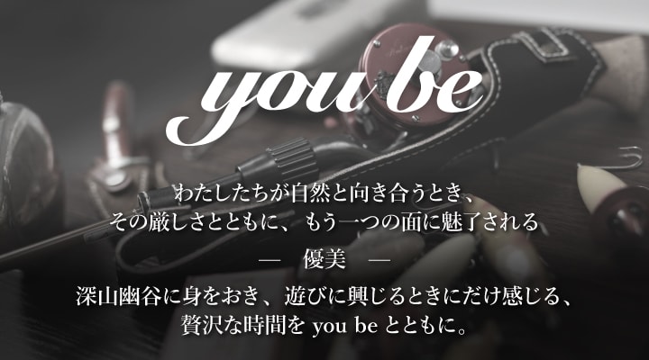 you be わたしたちが自然と向き合うとき、その厳しさとともに、もう一つの面に魅了される　－ 優美 －　深山幽谷に身をおき、遊びに興じるときにだけ感じる、贅沢な時間をyou beとともに。