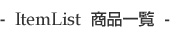 -  ItemList  ���i�ꗗ  -