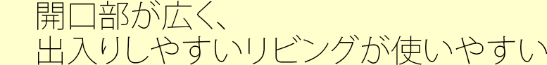 開口部が広く、出入りしやすいリビングが使いやすい