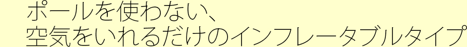 ポールを使わない、空気を入れるだけのインフレータブルタイプ
