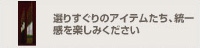 選りすぐりのアイテムたち、統一
感を楽しみください