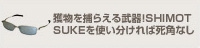 獲物を捕らえる武器!SHIMOT
SUKEを使い分ければ死角なし